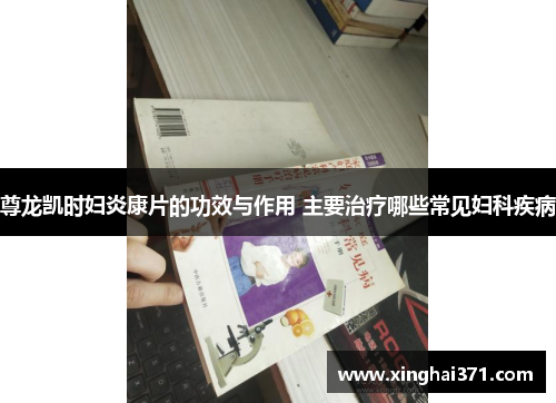 尊龙凯时妇炎康片的功效与作用 主要治疗哪些常见妇科疾病